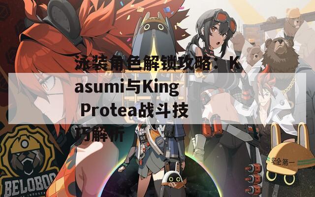 泳装角色解锁攻略：Kasumi与King Protea战斗技巧解析