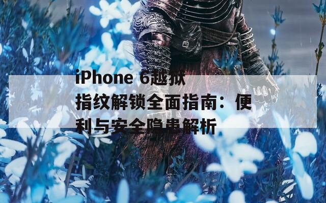 iPhone 6越狱指纹解锁全面指南：便利与安全隐患解析