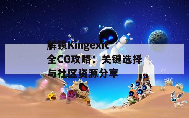 解锁Kingexit全CG攻略：关键选择与社区资源分享