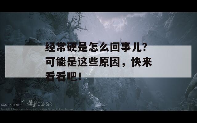 经常硬是怎么回事儿？可能是这些原因，快来看看吧！