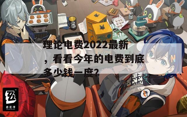 理论电费2022最新，看看今年的电费到底多少钱一度？