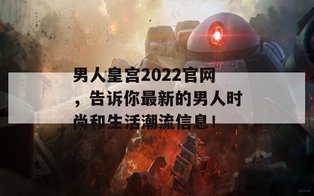 男人皇宫2022官网，告诉你最新的男人时尚和生活潮流信息！