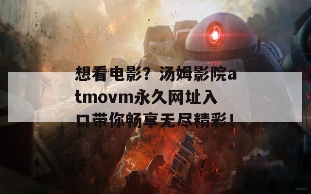 想看电影？汤姆影院atmovm永久网址入口带你畅享无尽精彩！