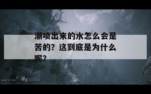 潮喷出来的水怎么会是苦的？这到底是为什么呢？