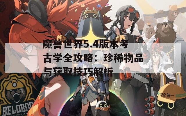 魔兽世界5.4版本考古学全攻略：珍稀物品与获取技巧解析