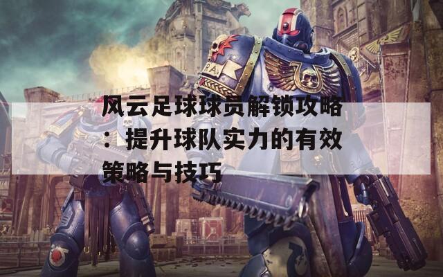 风云足球球员解锁攻略：提升球队实力的有效策略与技巧