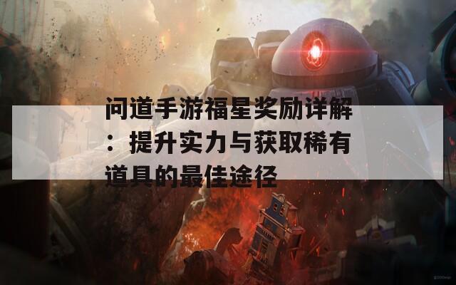 问道手游福星奖励详解：提升实力与获取稀有道具的最佳途径