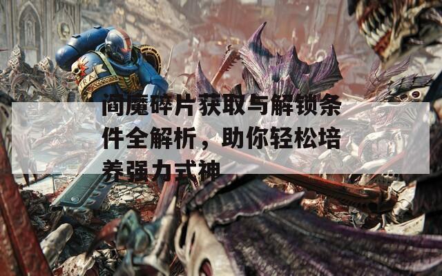 阎魔碎片获取与解锁条件全解析，助你轻松培养强力式神