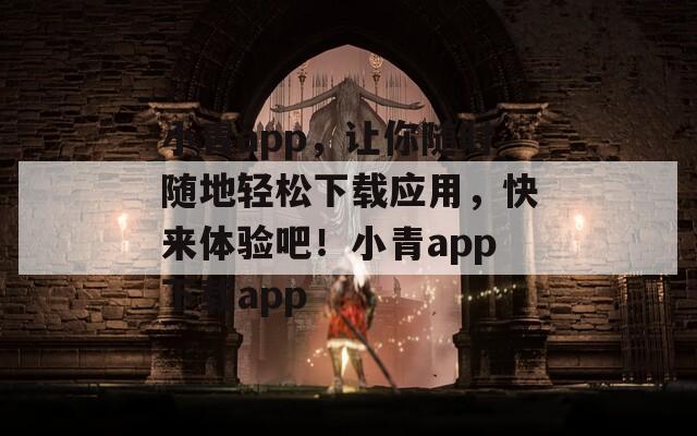 小青app，让你随时随地轻松下载应用，快来体验吧！小青app下载app