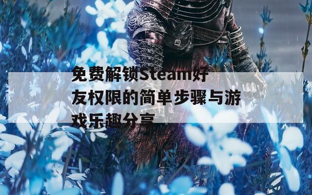 免费解锁Steam好友权限的简单步骤与游戏乐趣分享