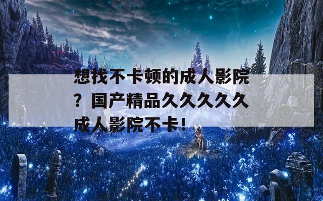 想找不卡顿的成人影院？国产精品久久久久久成人影院不卡！