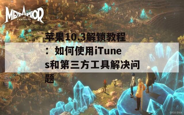 苹果10.3解锁教程：如何使用iTunes和第三方工具解决问题