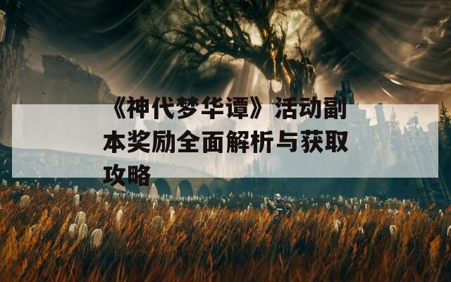 《神代梦华谭》活动副本奖励全面解析与获取攻略