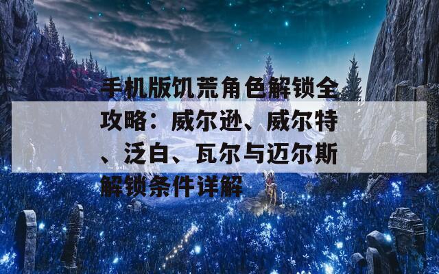 手机版饥荒角色解锁全攻略：威尔逊、威尔特、泛白、瓦尔与迈尔斯解锁条件详解