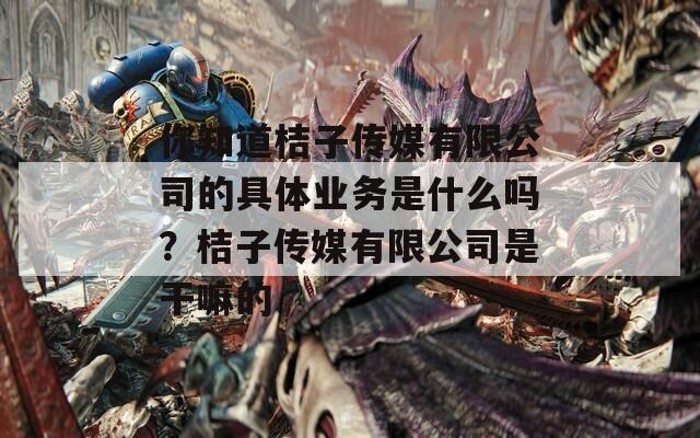 你知道桔子传媒有限公司的具体业务是什么吗？桔子传媒有限公司是干嘛的  第1张