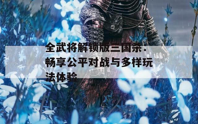 全武将解锁版三国杀：畅享公平对战与多样玩法体验