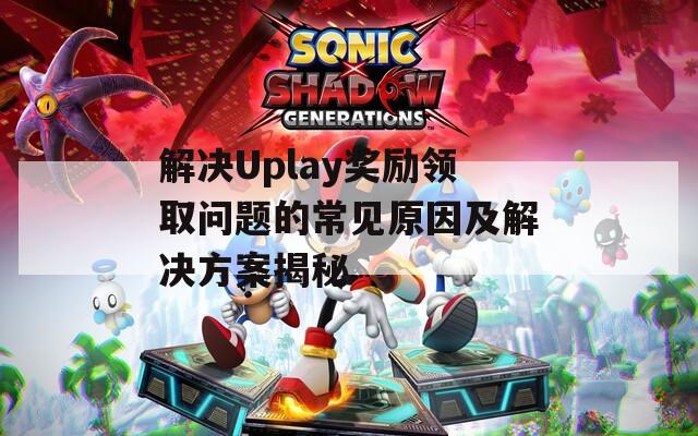 解决Uplay奖励领取问题的常见原因及解决方案揭秘  第1张