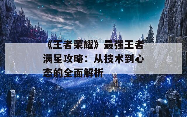 《王者荣耀》最强王者满星攻略：从技术到心态的全面解析  第1张