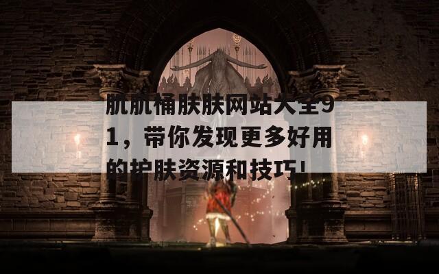 肌肌桶肤肤网站大全91，带你发现更多好用的护肤资源和技巧！  第1张