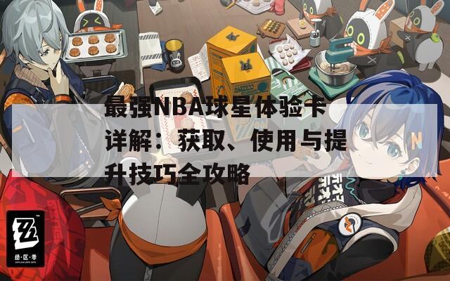 最强NBA球星体验卡详解：获取、使用与提升技巧全攻略  第1张