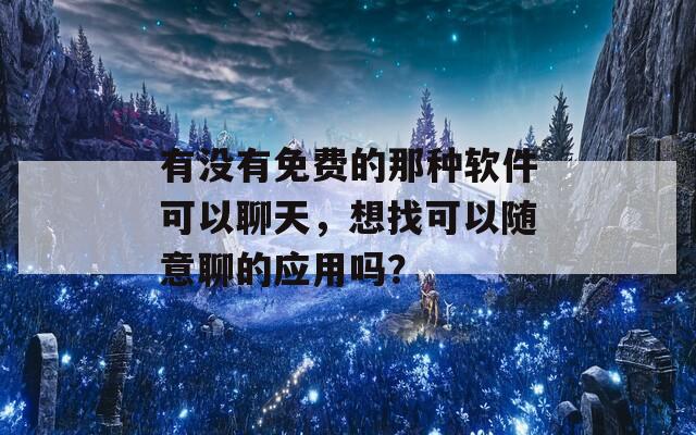 有没有免费的那种软件可以聊天，想找可以随意聊的应用吗？