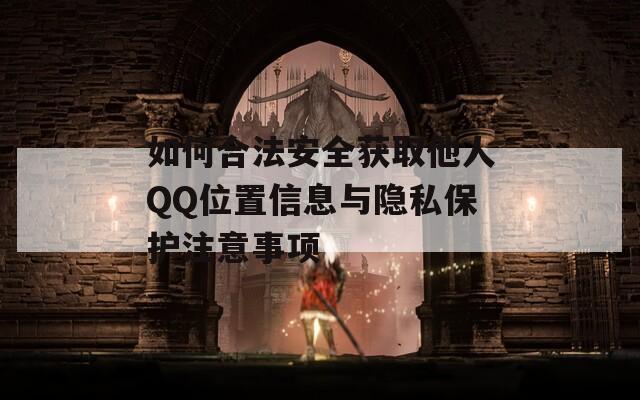 如何合法安全获取他人QQ位置信息与隐私保护注意事项  第1张