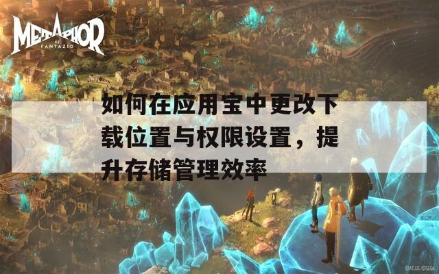 如何在应用宝中更改下载位置与权限设置，提升存储管理效率