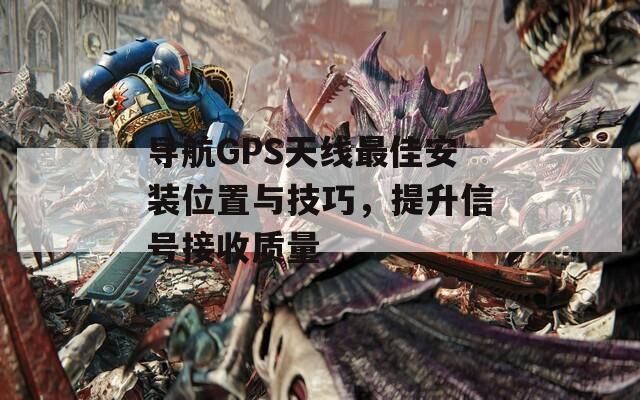 导航GPS天线最佳安装位置与技巧，提升信号接收质量  第1张