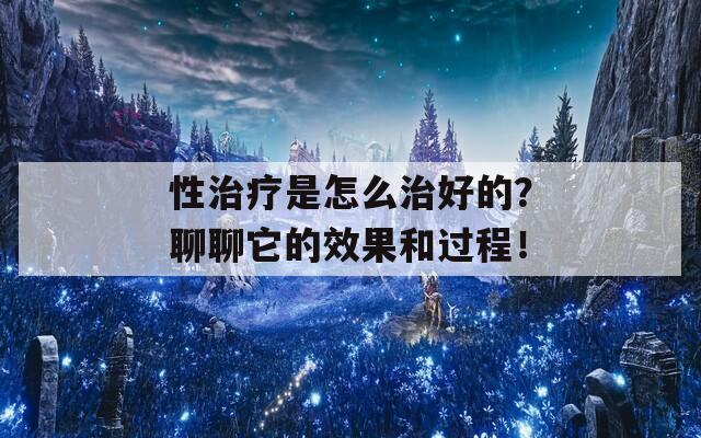 性治疗是怎么治好的？聊聊它的效果和过程！