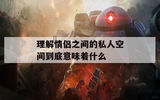 理解情侣之间的私人空间到底意味着什么  第1张