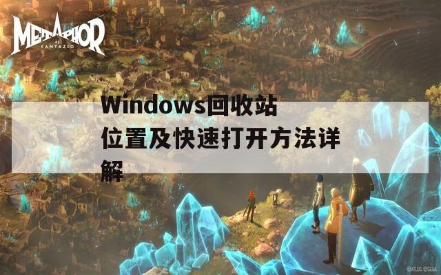 Windows回收站位置及快速打开方法详解