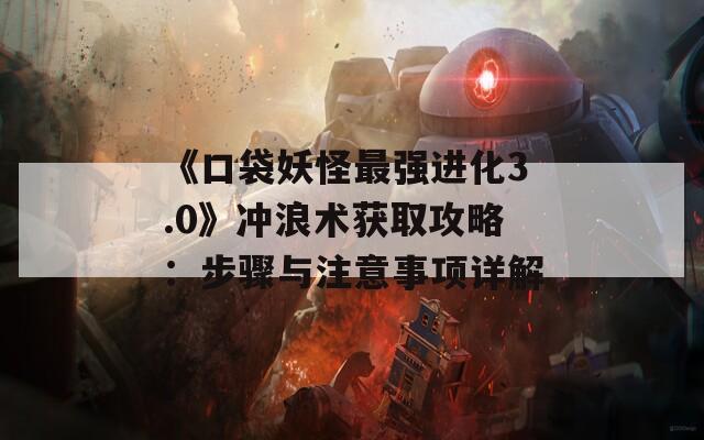 《口袋妖怪最强进化3.0》冲浪术获取攻略：步骤与注意事项详解