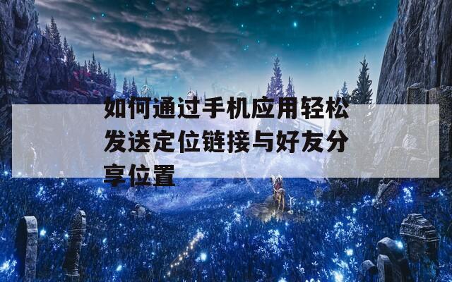 如何通过手机应用轻松发送定位链接与好友分享位置