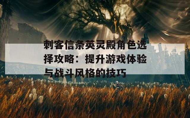 刺客信条英灵殿角色选择攻略：提升游戏体验与战斗风格的技巧