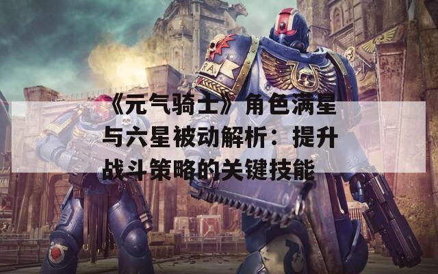 《元气骑士》角色满星与六星被动解析：提升战斗策略的关键技能