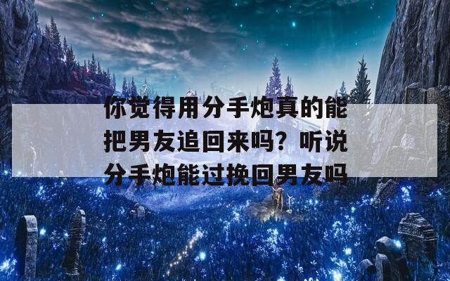 你觉得用分手炮真的能把男友追回来吗？听说分手炮能过挽回男友吗  第1张