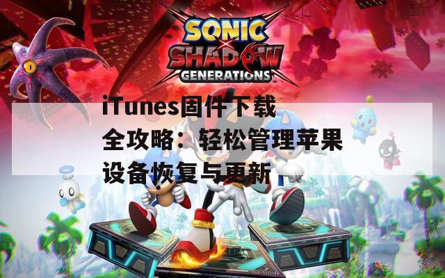 iTunes固件下载全攻略：轻松管理苹果设备恢复与更新