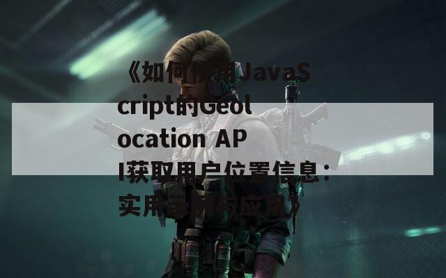 《如何使用JavaScript的Geolocation API获取用户位置信息：实用示例与应用》  第1张