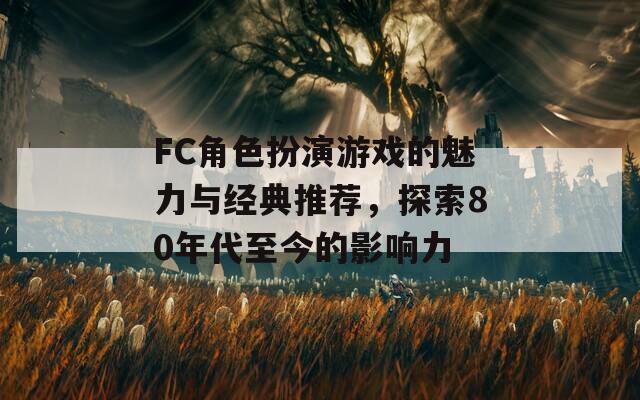 FC角色扮演游戏的魅力与经典推荐，探索80年代至今的影响力