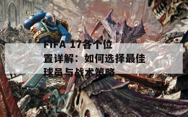 FIFA 17各个位置详解：如何选择最佳球员与战术策略