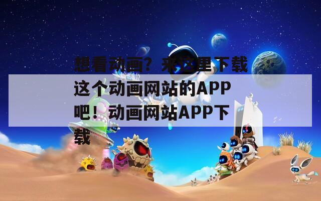 想看动画？来这里下载这个动画网站的APP吧！动画网站APP下载  第1张