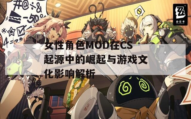 女性角色MOD在CS起源中的崛起与游戏文化影响解析