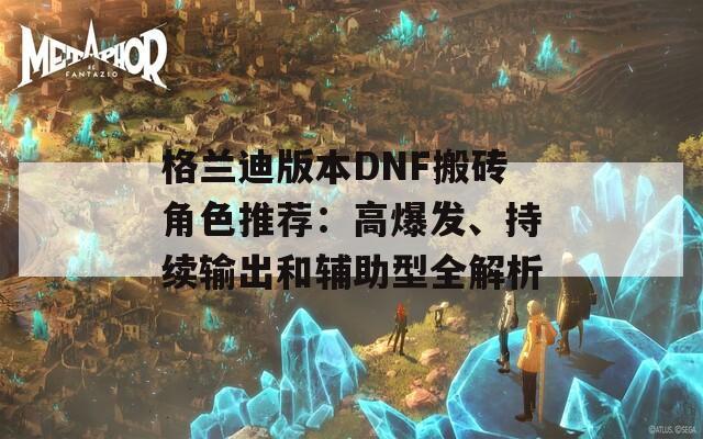 格兰迪版本DNF搬砖角色推荐：高爆发、持续输出和辅助型全解析