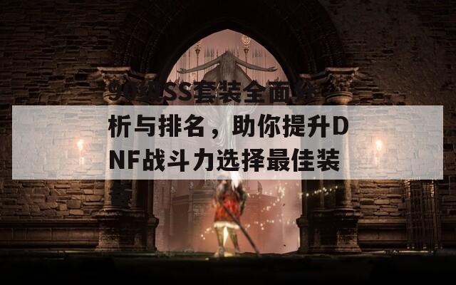 90级SS套装全面分析与排名，助你提升DNF战斗力选择最佳装备