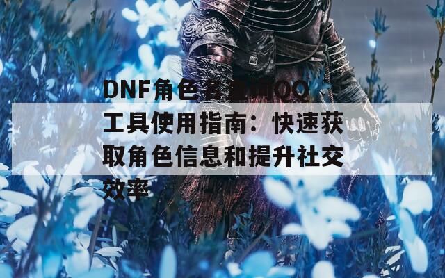 DNF角色名查询QQ工具使用指南：快速获取角色信息和提升社交效率