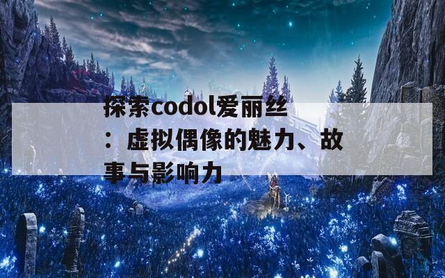 探索codol爱丽丝：虚拟偶像的魅力、故事与影响力