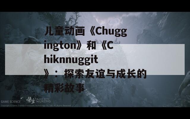 儿童动画《Chuggington》和《Chiknnuggit》：探索友谊与成长的精彩故事