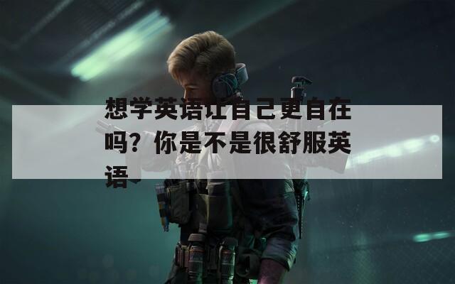 想学英语让自己更自在吗？你是不是很舒服英语