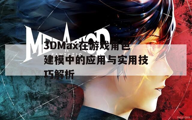 3DMax在游戏角色建模中的应用与实用技巧解析