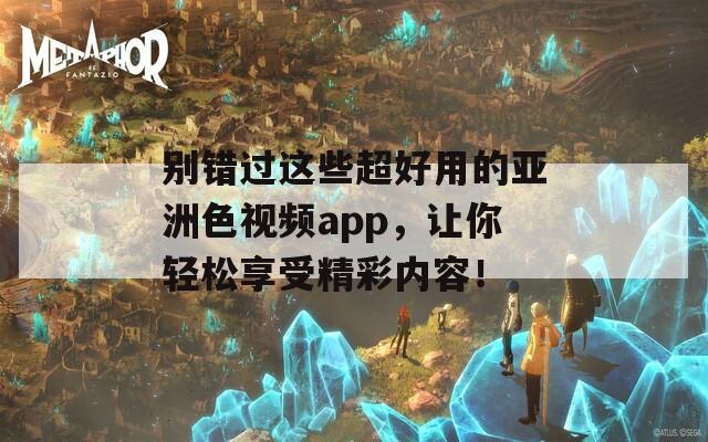 别错过这些超好用的亚洲色视频app，让你轻松享受精彩内容！